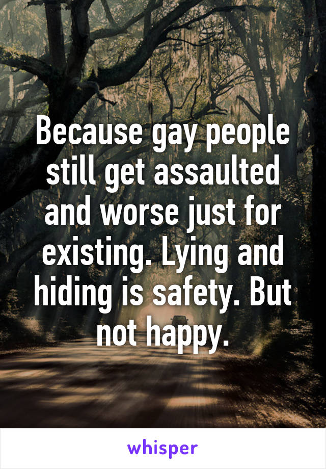 Because gay people still get assaulted and worse just for existing. Lying and hiding is safety. But not happy.