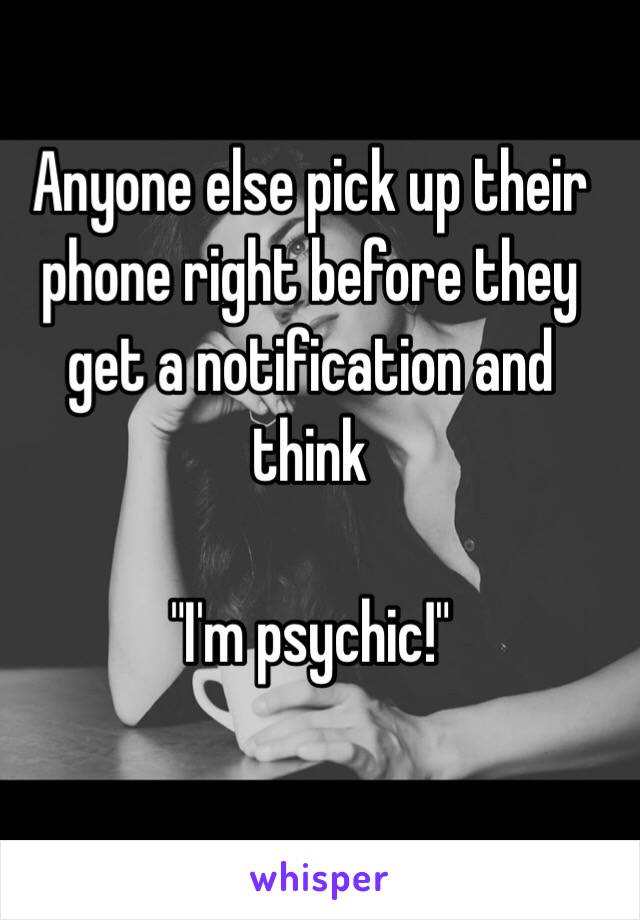 Anyone else pick up their phone right before they get a notification and think 

"I'm psychic!"