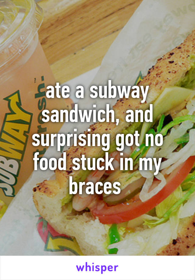 ate a subway sandwich, and surprising got no food stuck in my braces 