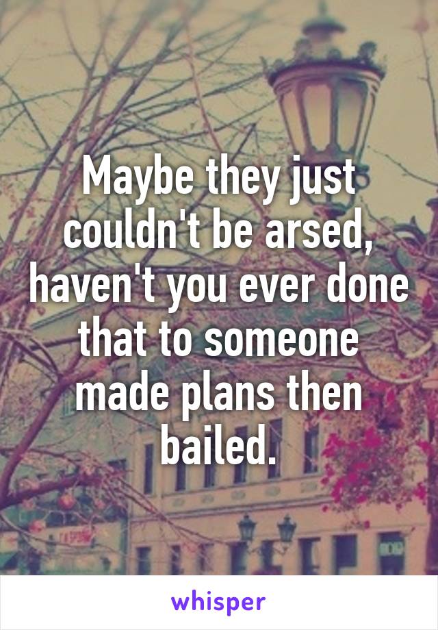 Maybe they just couldn't be arsed, haven't you ever done that to someone made plans then bailed.