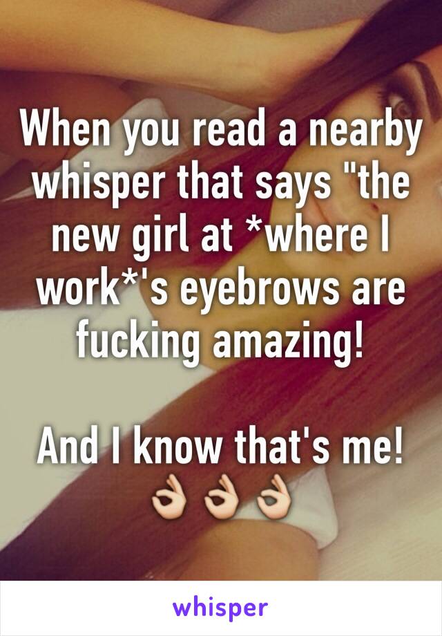 When you read a nearby whisper that says "the new girl at *where I work*'s eyebrows are fucking amazing!

And I know that's me! 👌👌👌