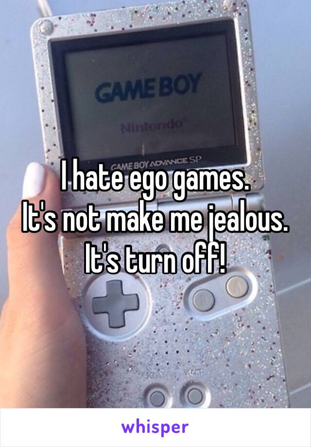 I hate ego games. 
It's not make me jealous. 
It's turn off!