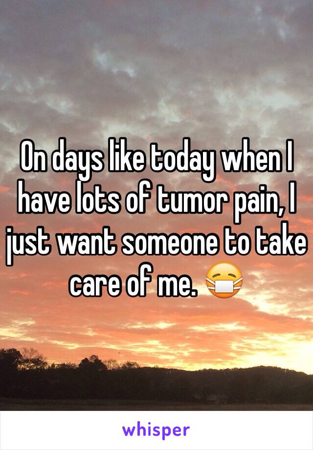 On days like today when I have lots of tumor pain, I just want someone to take care of me. 😷