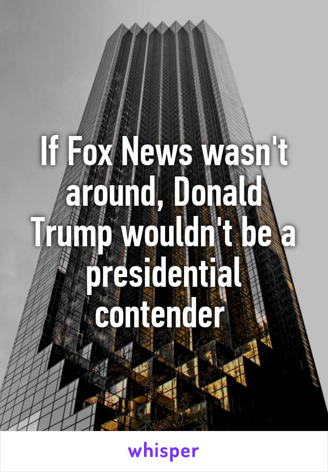 If Fox News wasn't around, Donald Trump wouldn't be a presidential contender 