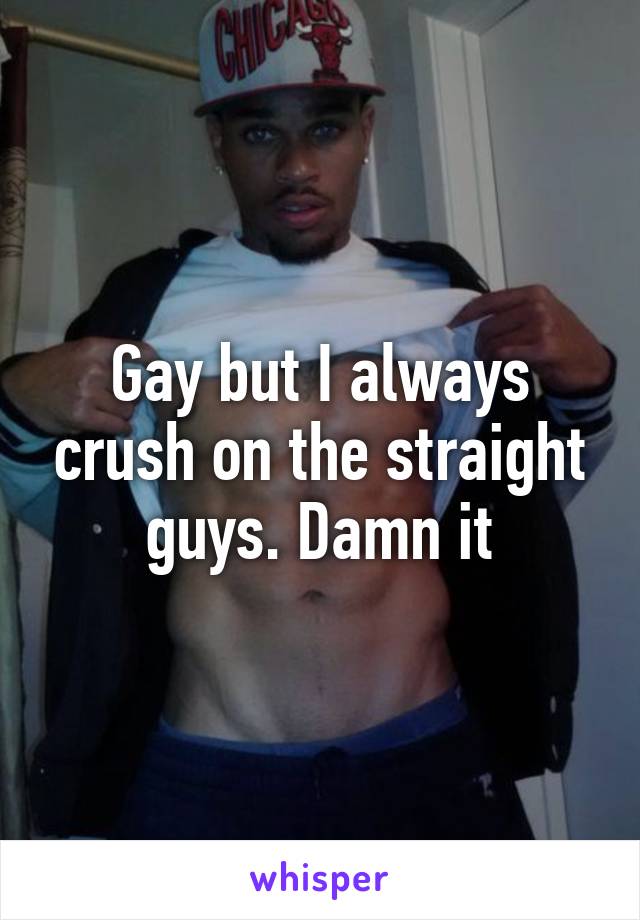 Gay but I always crush on the straight guys. Damn it