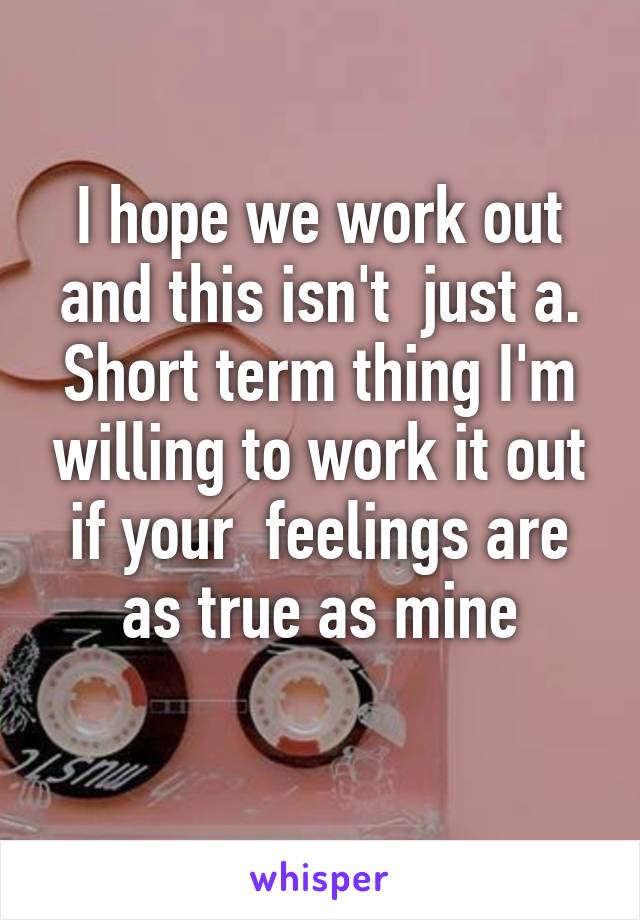 I hope we work out and this isn't  just a. Short term thing I'm willing to work it out if your  feelings are as true as mine
