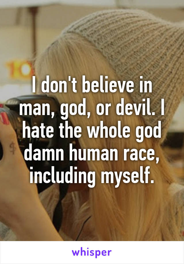 I don't believe in man, god, or devil. I hate the whole god damn human race, including myself.