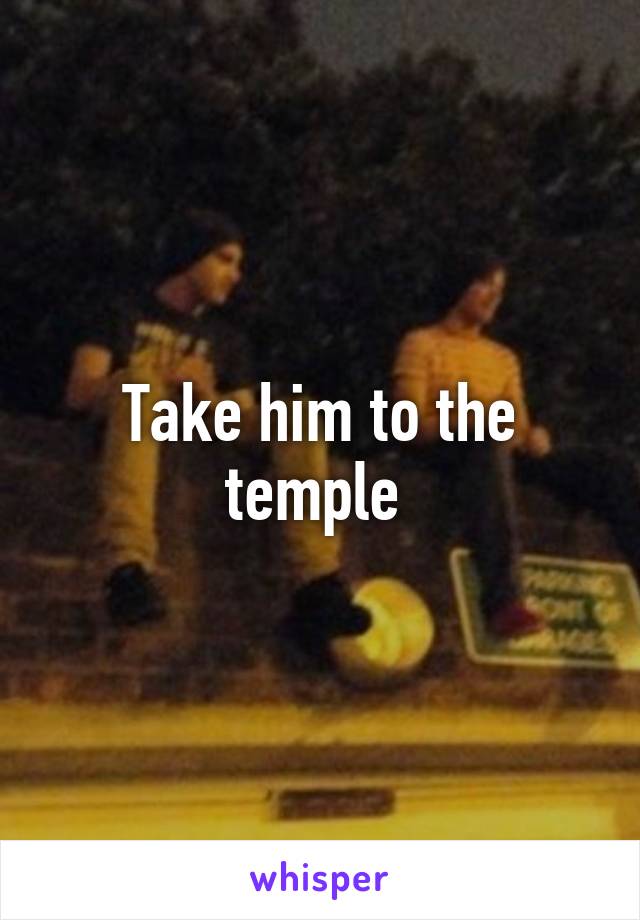 Take him to the temple 