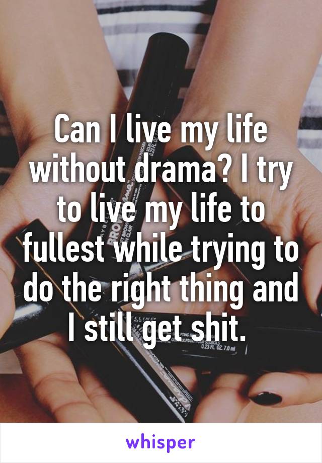 Can I live my life without drama? I try to live my life to fullest while trying to do the right thing and I still get shit. 