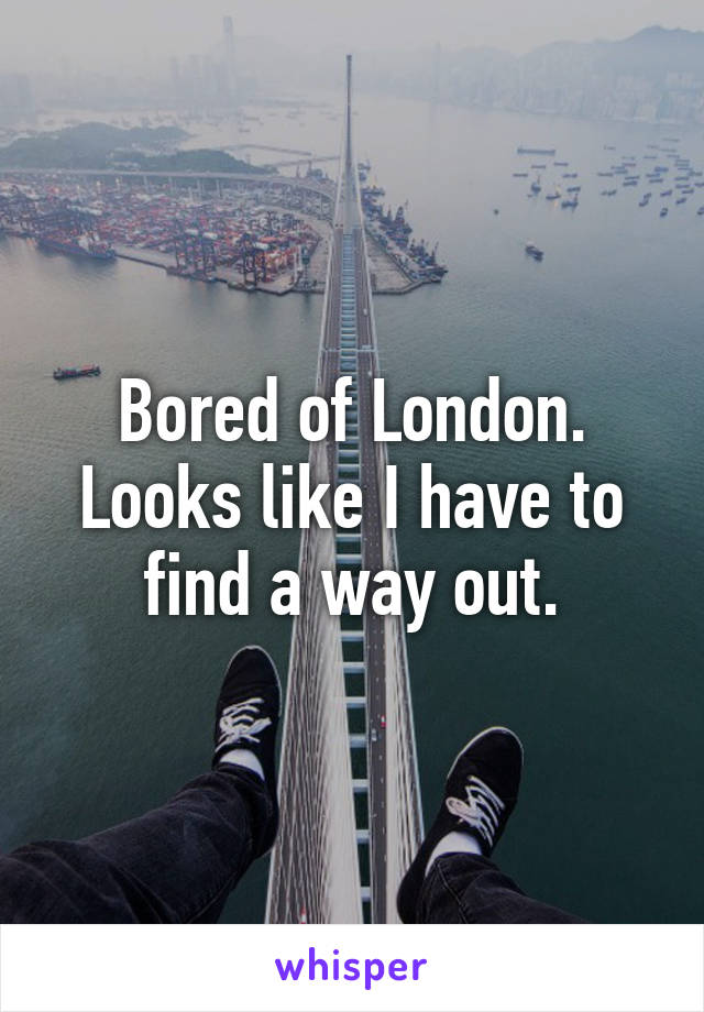 Bored of London. Looks like I have to find a way out.