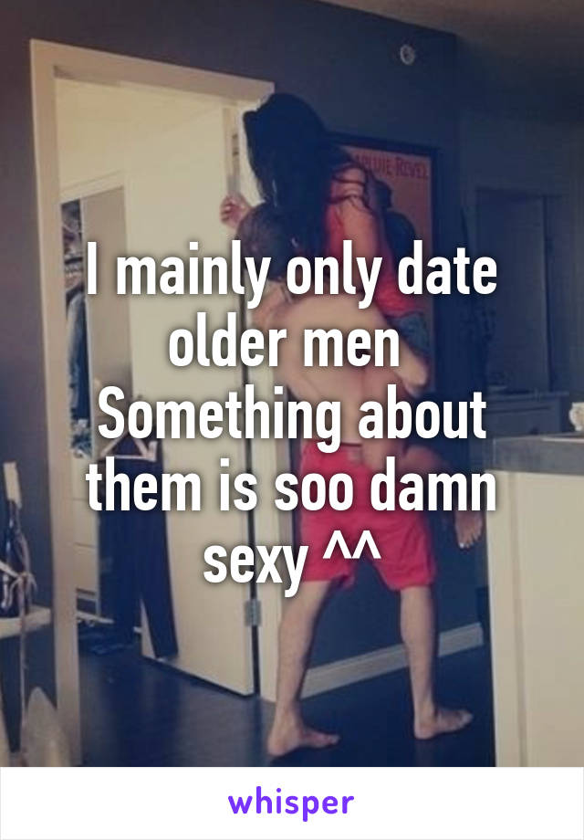 I mainly only date older men 
Something about them is soo damn sexy ^^