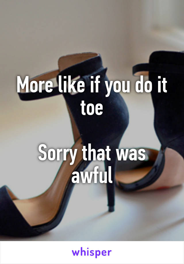 More like if you do it toe

Sorry that was awful