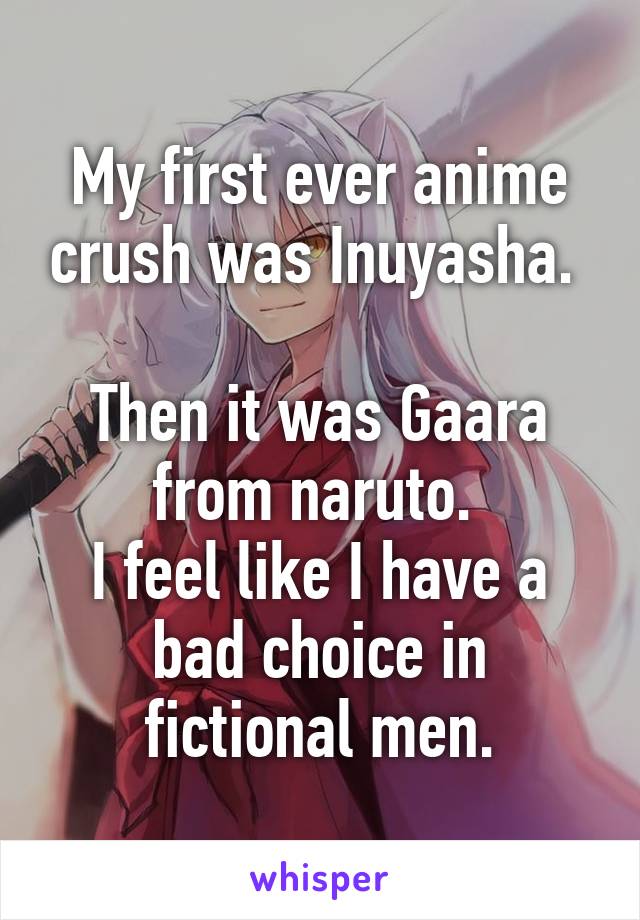 My first ever anime crush was Inuyasha. 

Then it was Gaara from naruto. 
I feel like I have a bad choice in fictional men.