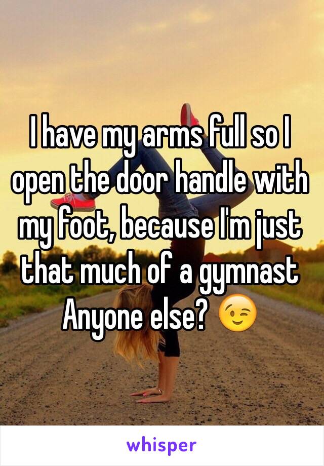 I have my arms full so I open the door handle with my foot, because I'm just that much of a gymnast 
Anyone else? 😉