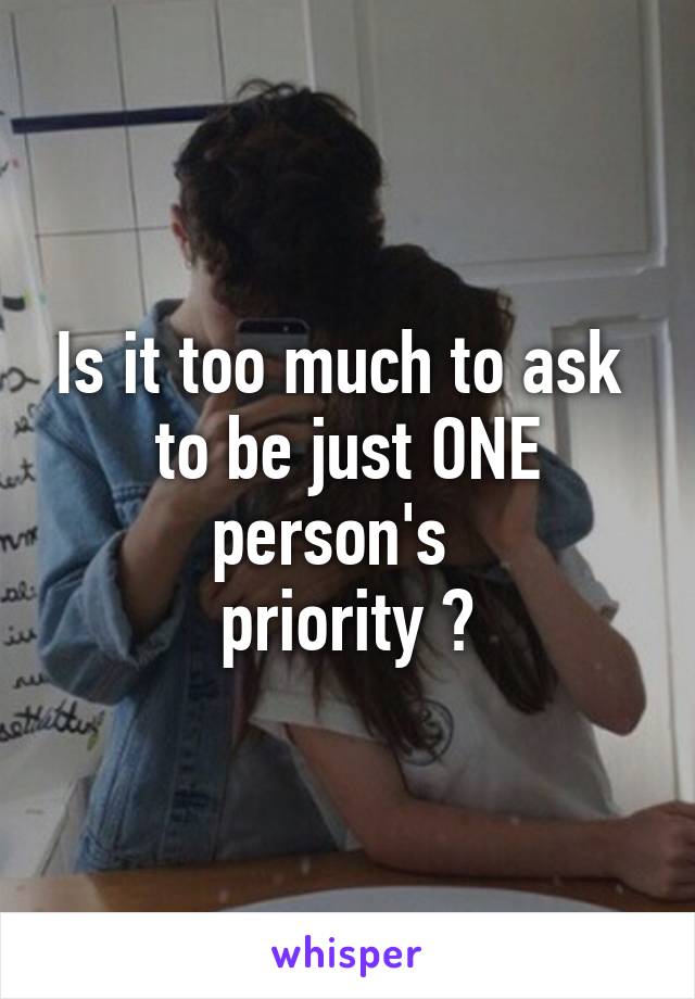 Is it too much to ask 
to be just ONE person's  
priority ?