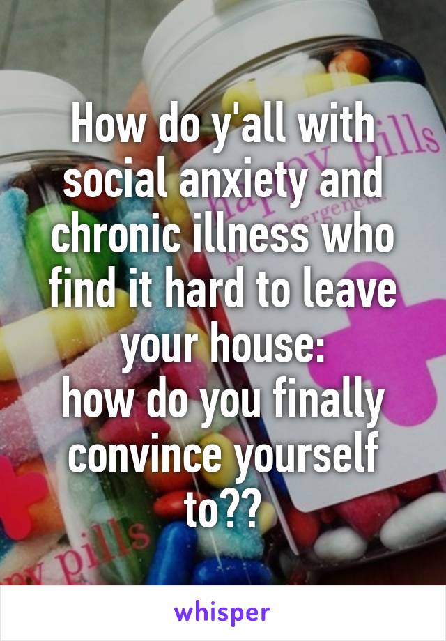 How do y'all with social anxiety and chronic illness who find it hard to leave your house:
how do you finally convince yourself to??