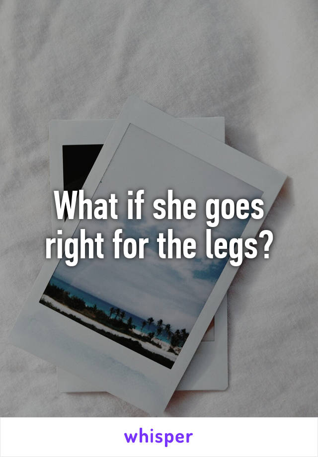 What if she goes right for the legs?