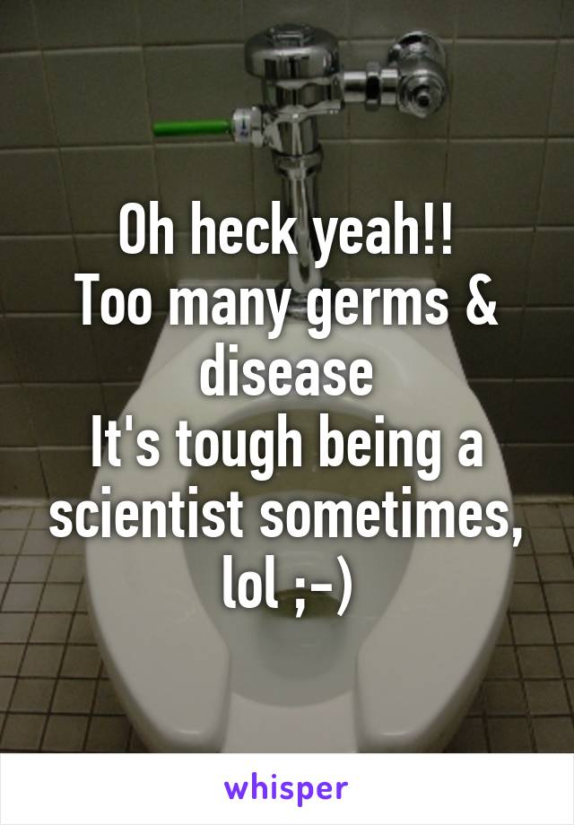 Oh heck yeah!!
Too many germs & disease
It's tough being a scientist sometimes, lol ;-)