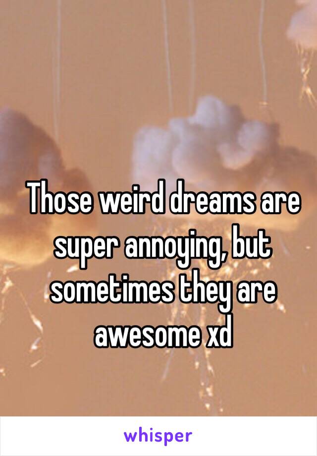 Those weird dreams are super annoying, but sometimes they are awesome xd