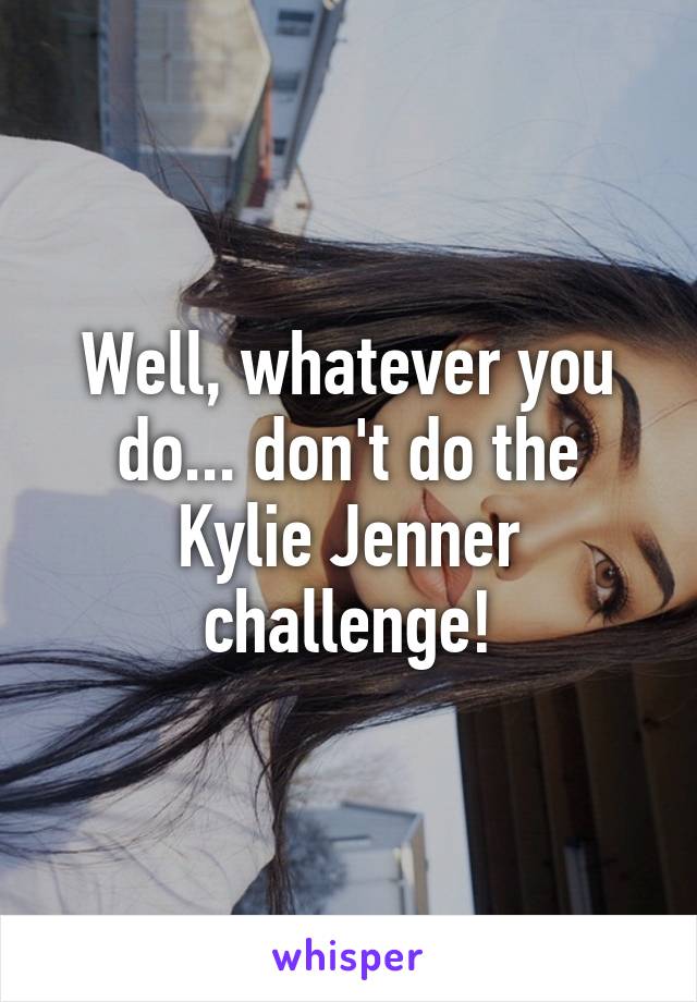 Well, whatever you do... don't do the Kylie Jenner challenge!