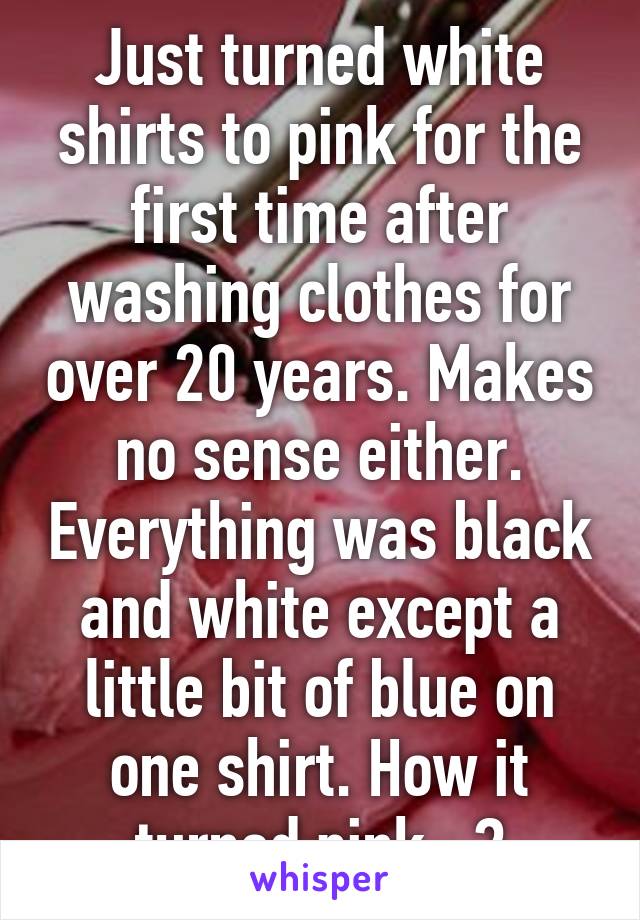 Just turned white shirts to pink for the first time after washing clothes for over 20 years. Makes no sense either. Everything was black and white except a little bit of blue on one shirt. How it turned pink...?