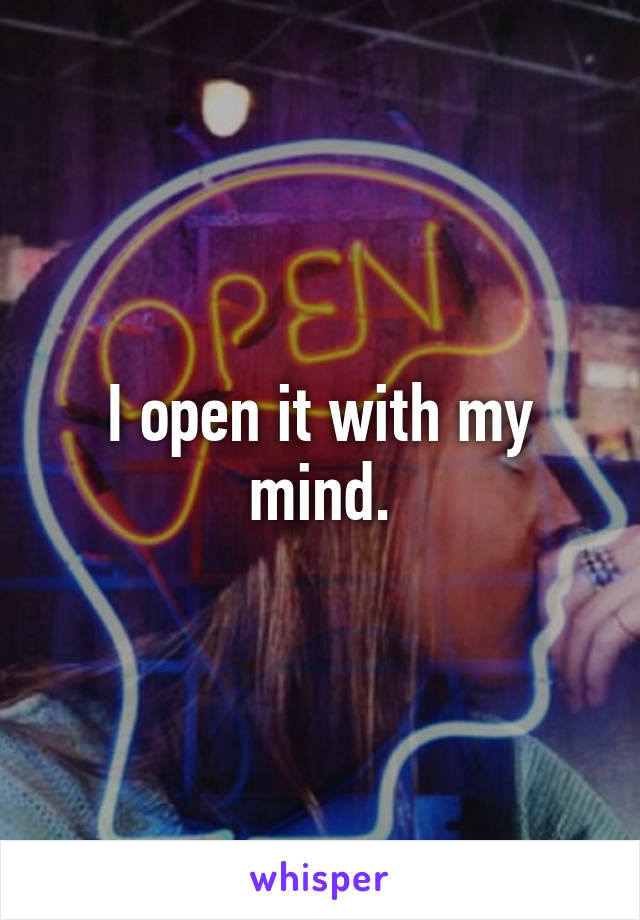 I open it with my mind.