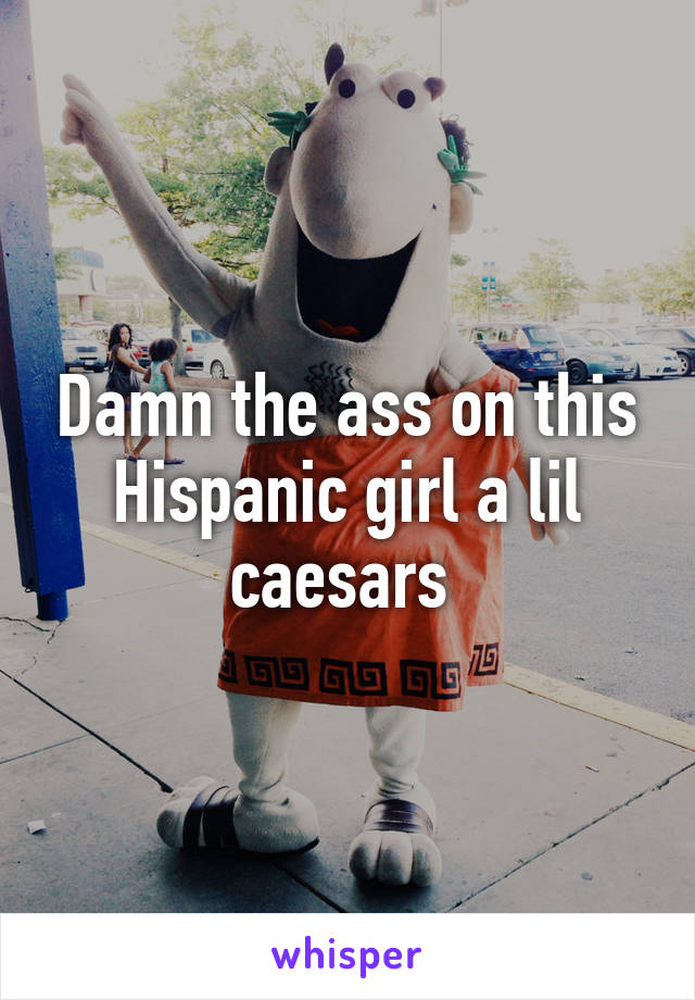 Damn the ass on this Hispanic girl a lil caesars 