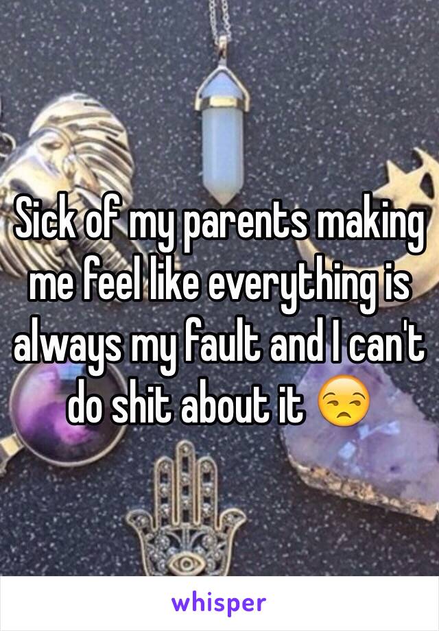 Sick of my parents making me feel like everything is always my fault and I can't do shit about it 😒