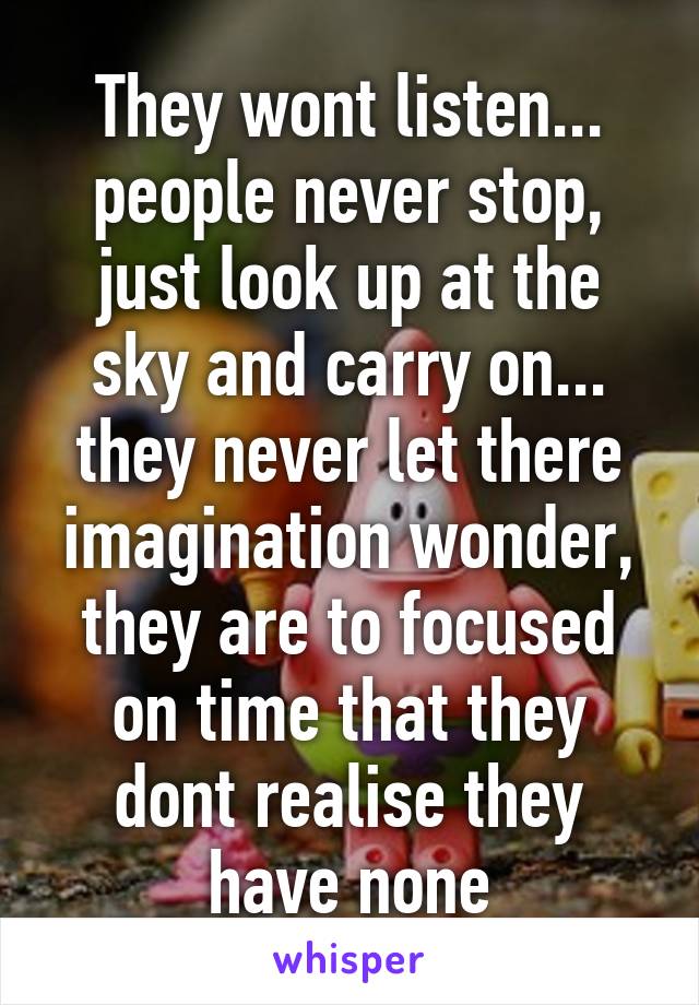 They wont listen... people never stop, just look up at the sky and carry on... they never let there imagination wonder, they are to focused on time that they dont realise they have none