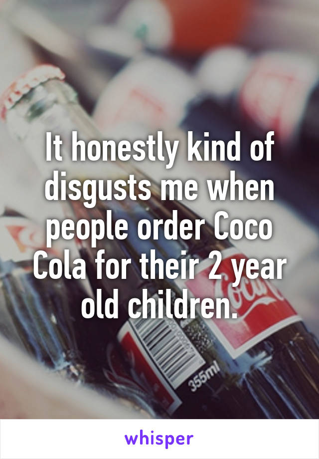 It honestly kind of disgusts me when people order Coco Cola for their 2 year old children.