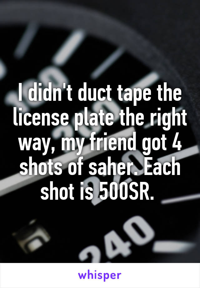 I didn't duct tape the license plate the right way, my friend got 4 shots of saher. Each shot is 500SR. 