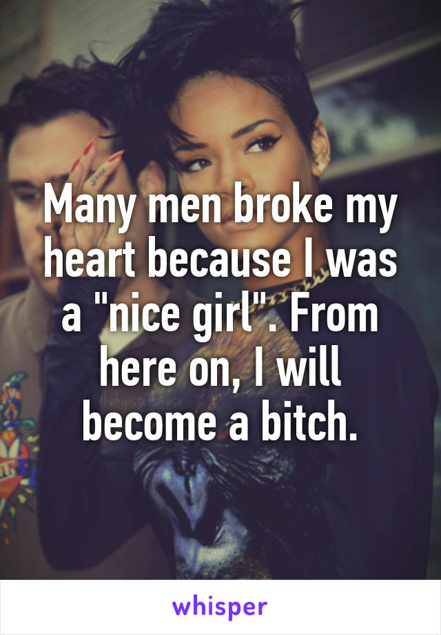 Many men broke my heart because I was a "nice girl". From here on, I will become a bitch.