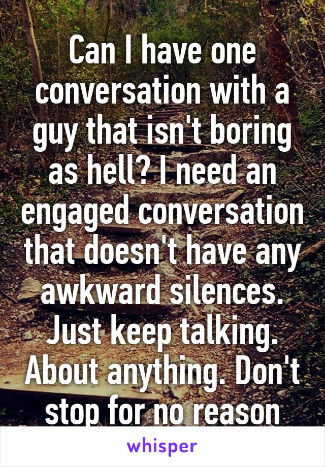 Can I have one conversation with a guy that isn't boring as hell? I need an engaged conversation that doesn't have any awkward silences. Just keep talking. About anything. Don't stop for no reason