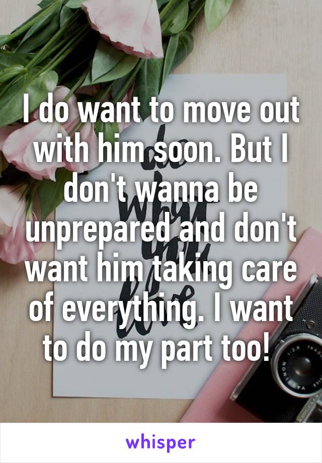 I do want to move out with him soon. But I don't wanna be unprepared and don't want him taking care of everything. I want to do my part too! 