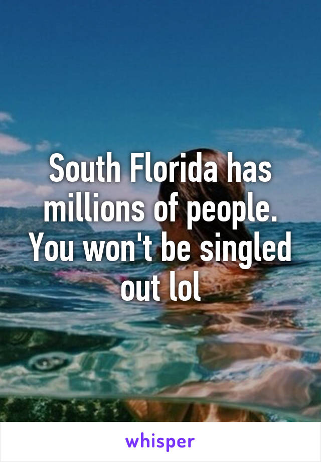 South Florida has millions of people. You won't be singled out lol