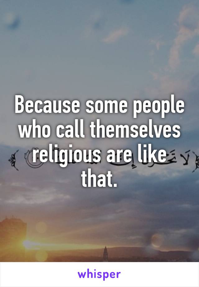 Because some people who call themselves religious are like that.