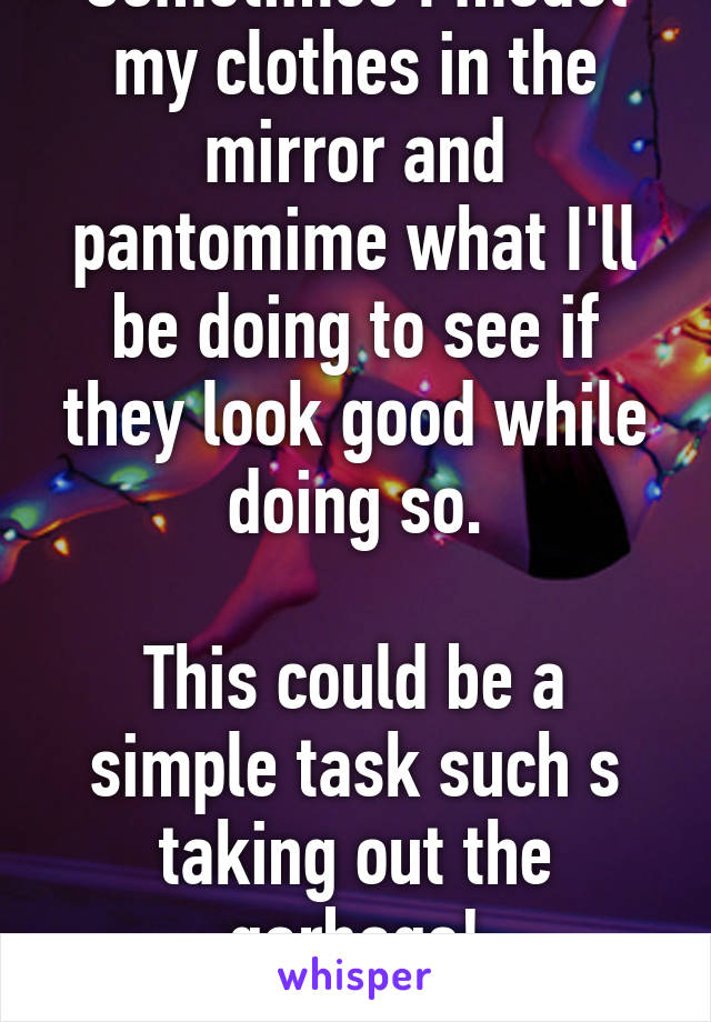 Sometimes I model my clothes in the mirror and pantomime what I'll be doing to see if they look good while doing so.

This could be a simple task such s taking out the garbage!
