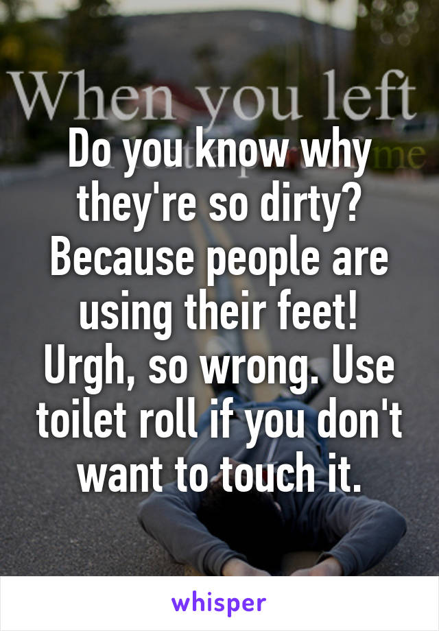 Do you know why they're so dirty? Because people are using their feet! Urgh, so wrong. Use toilet roll if you don't want to touch it.