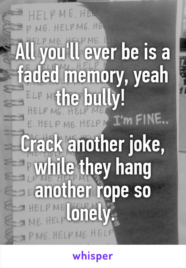 All you'll ever be is a faded memory, yeah the bully! 

Crack another joke, while they hang another rope so lonely. 