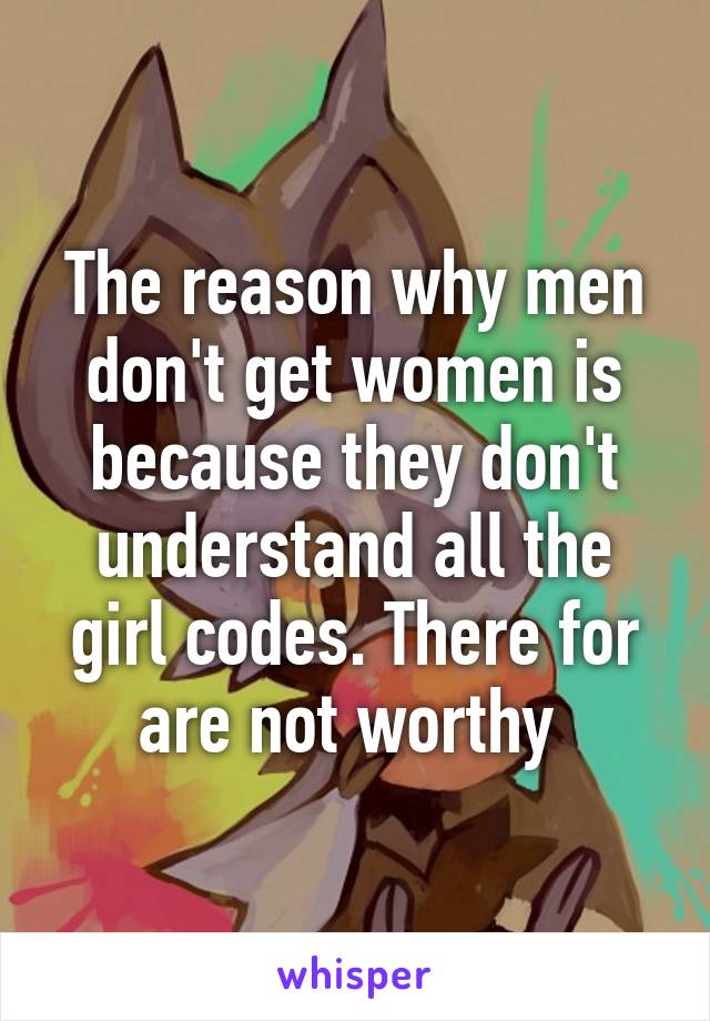 The reason why men don't get women is because they don't understand all the girl codes. There for are not worthy 