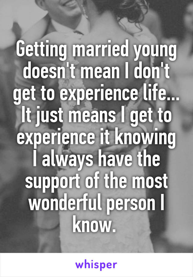 Getting married young doesn't mean I don't get to experience life... It just means I get to experience it knowing I always have the support of the most wonderful person I know. 