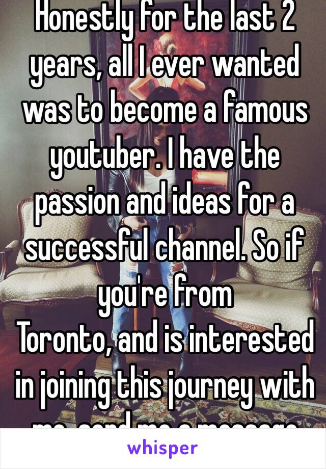 Honestly for the last 2 years, all I ever wanted was to become a famous youtuber. I have the passion and ideas for a successful channel. So if you're from
Toronto, and is interested in joining this journey with me, send me a message 😊👍