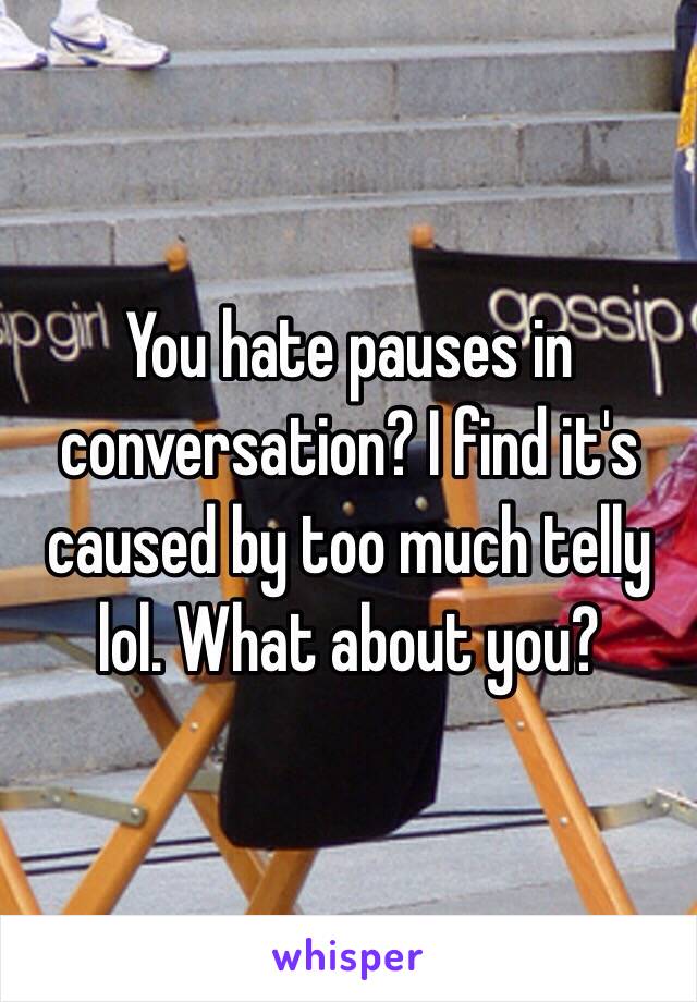 You hate pauses in conversation? I find it's caused by too much telly lol. What about you? 