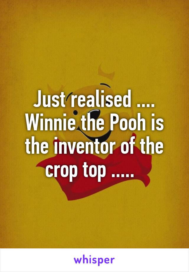 Just realised .... Winnie the Pooh is the inventor of the crop top .....  