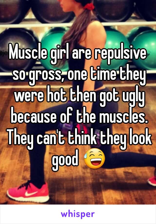 Muscle girl are repulsive so gross, one time they were hot then got ugly because of the muscles. They can't think they look good 😅