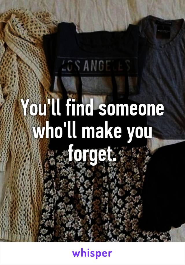 You'll find someone who'll make you forget.