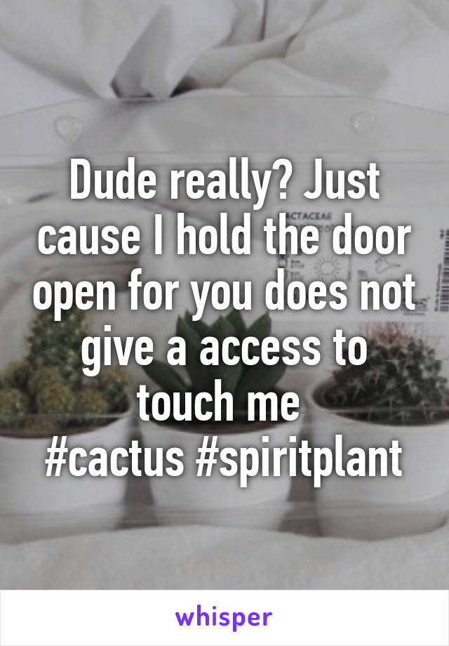 Dude really? Just cause I hold the door open for you does not give a access to touch me 
#cactus #spiritplant