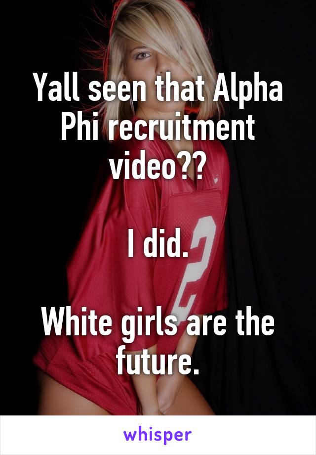 Yall seen that Alpha Phi recruitment video??

I did.

White girls are the future.