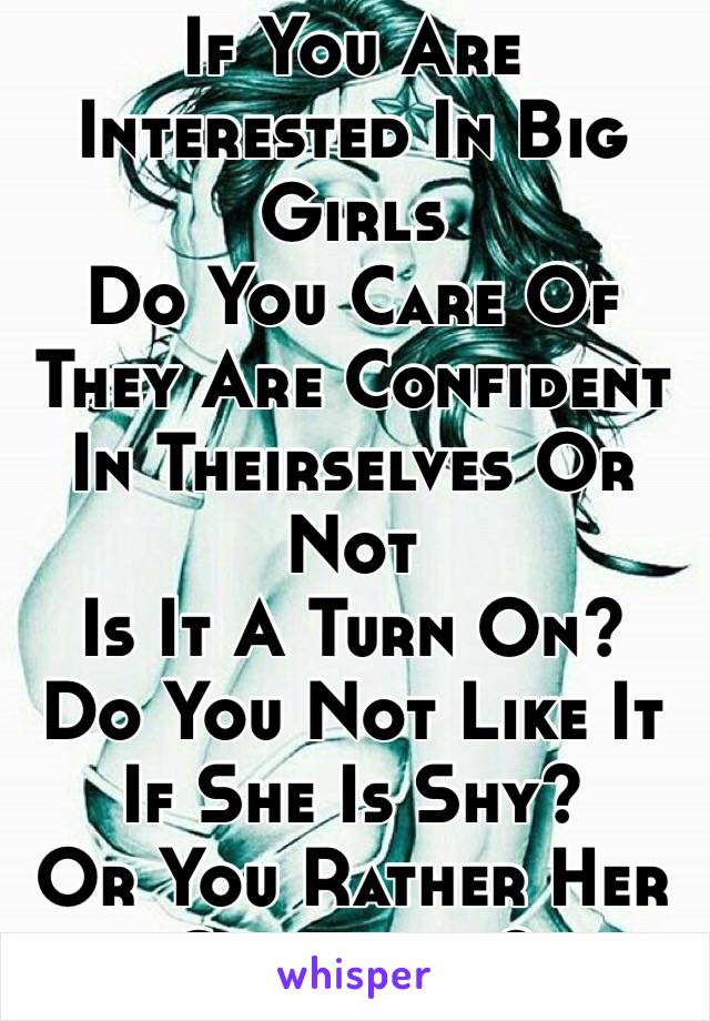 If You Are Interested In Big Girls 
Do You Care Of They Are Confident In Theirselves Or Not
Is It A Turn On?
Do You Not Like It If She Is Shy?
Or You Rather Her Confident?