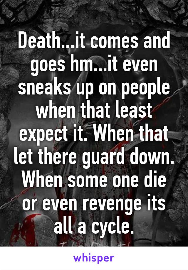 Death...it comes and goes hm...it even sneaks up on people when that least expect it. When that let there guard down. When some one die or even revenge its all a cycle.